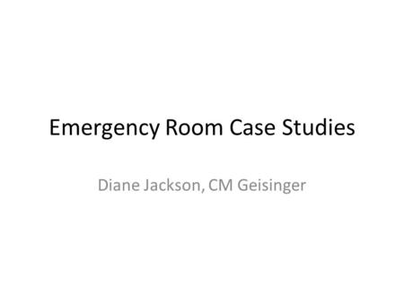Emergency Room Case Studies Diane Jackson, CM Geisinger.