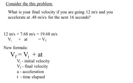 Consider the this problem: 12 m/s + 7.68 m/s = 19.68 m/s V i + at = V f New formula: V f = V i + at V i - initial velocity V f - final velocity a - acceleration.