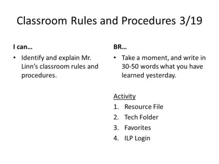 Classroom Rules and Procedures 3/19 I can… Identify and explain Mr. Linn’s classroom rules and procedures. BR… Take a moment, and write in 30-50 words.