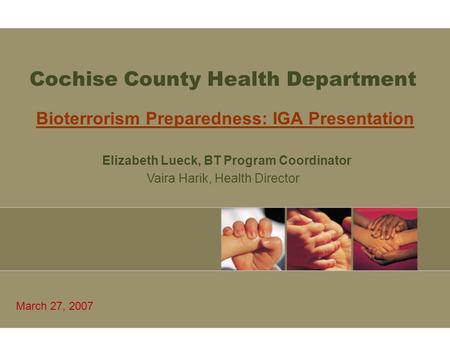 Cochise County Health Department Bioterrorism Preparedness: IGA Presentation March 27, 2007 Elizabeth Lueck, BT Program Coordinator Vaira Harik, Health.