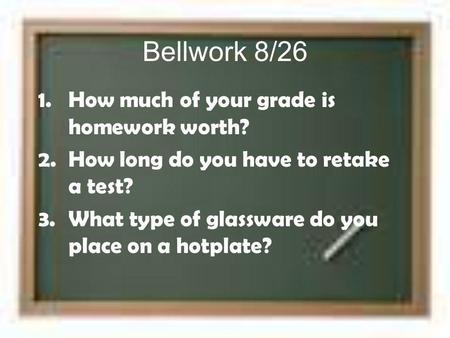 Bellwork 8/26 1.How much of your grade is homework worth? 2.How long do you have to retake a test? 3.What type of glassware do you place on a hotplate?