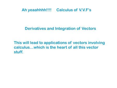 Ah yeaahhhh!!!! Calculus of V.V.F’s Derivatives and Integration of Vectors This will lead to applications of vectors involving calculus…which is the heart.