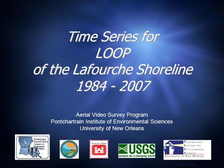 Time Series for LOOP of the Lafourche Shoreline 1984 - 2007 Aerial Video Survey Program Pontchartrain Institute of Environmental Sciences University of.