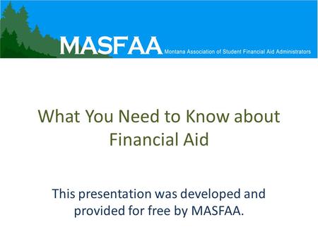 What You Need to Know about Financial Aid This presentation was developed and provided for free by MASFAA.