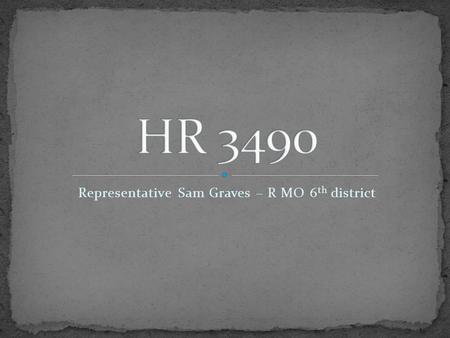 Representative Sam Graves – R MO 6 th district. Full Text of Bill Related Bills Amendments Full History of the Bill First copy 2 nd copy 3 rd copy Final.
