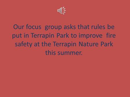 Our focus group asks that rules be put in Terrapin Park to improve fire safety at the Terrapin Nature Park this summer.