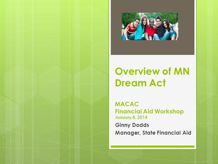 Overview of MN Dream Act MACAC Financial Aid Workshop January 8, 2014 Ginny Dodds Manager, State Financial Aid.
