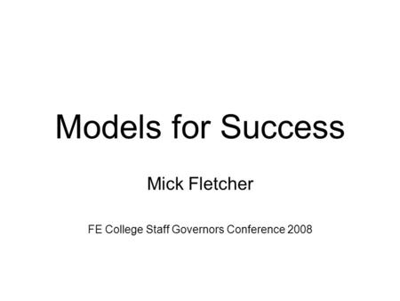Models for Success Mick Fletcher FE College Staff Governors Conference 2008.