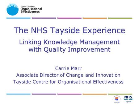 The NHS Tayside Experience Linking Knowledge Management with Quality Improvement Carrie Marr Associate Director of Change and Innovation Tayside Centre.