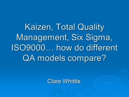 Kaizen, Total Quality Management, Six Sigma, ISO9000… how do different QA models compare? Clare Whittle.