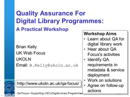 1 QA Focus – Supporting JISC's Digital Library Programmes Quality Assurance For Digital Library Programmes: A Practical Workshop Brian Kelly UK Web Focus.