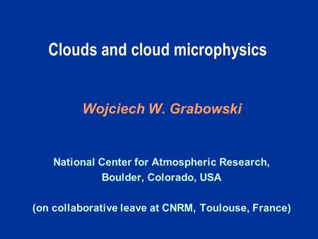 Clouds and cloud microphysics Wojciech W. Grabowski National Center for Atmospheric Research, Boulder, Colorado, USA (on collaborative leave at CNRM, Toulouse,