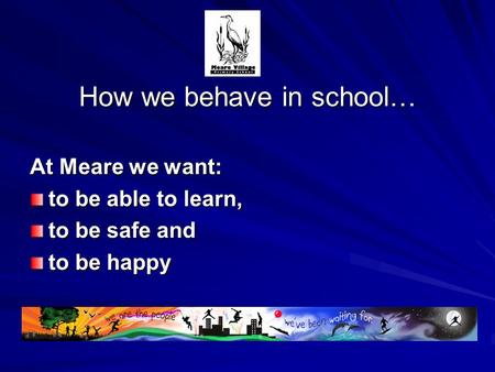 How we behave in school… At Meare we want: to be able to learn, to be safe and to be happy.