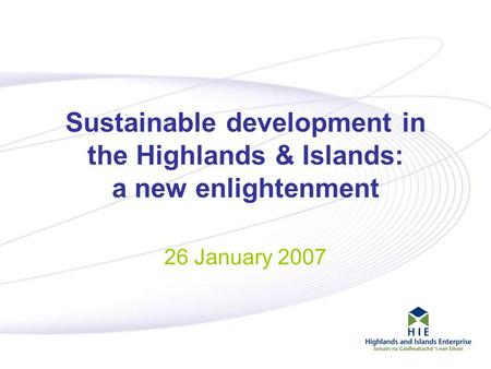 1 Sustainable development in the Highlands & Islands: a new enlightenment 26 January 2007.