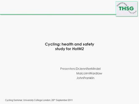 Cycling Seminar, University College London, 26 th September 2011 Cycling: health and safety study for HotM2 Presenters:DrJenniferMindel MalcolmWardlaw.