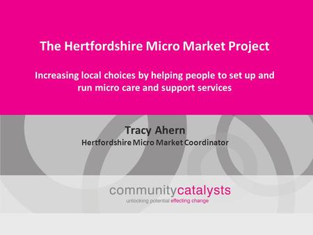 The Hertfordshire Micro Market Project Increasing local choices by helping people to set up and run micro care and support services Tracy Ahern Hertfordshire.
