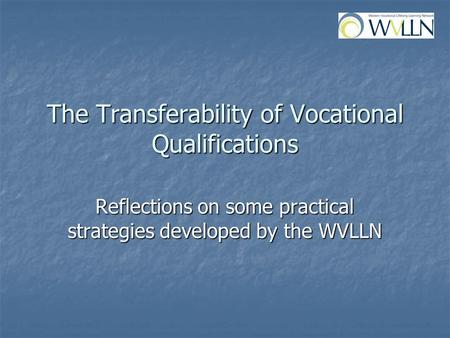 The Transferability of Vocational Qualifications Reflections on some practical strategies developed by the WVLLN.