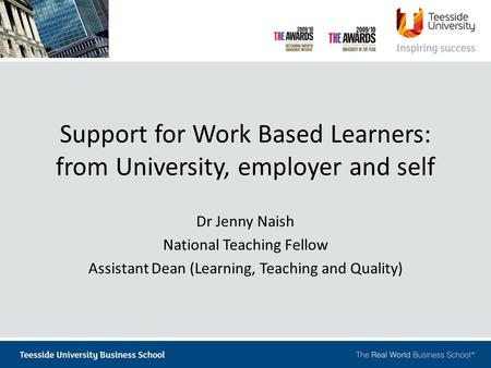 Support for Work Based Learners: from University, employer and self Dr Jenny Naish National Teaching Fellow Assistant Dean (Learning, Teaching and Quality)