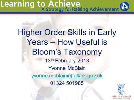 Higher Order Skills in Early Years – How Useful is Bloom’s Taxonomy 13 th February 2013 Yvonne McBlain 01324 501985.