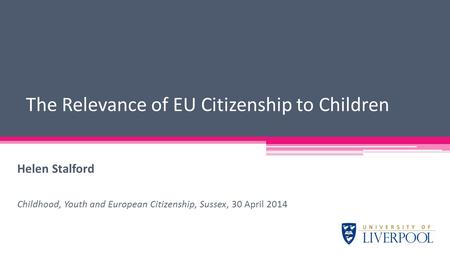 Helen Stalford Childhood, Youth and European Citizenship, Sussex, 30 April 2014 The Relevance of EU Citizenship to Children.