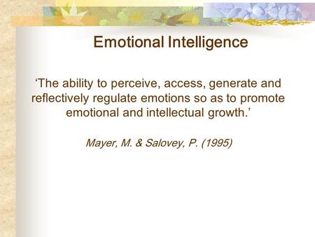 Emotional Intelligence ‘The ability to perceive, access, generate and reflectively regulate emotions so as to promote emotional and intellectual growth.’