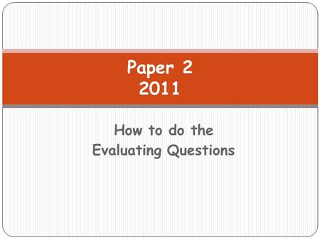 How to do the Evaluating Questions Paper 2 2011. By the end of this lesson; 1. Better understanding of how to do the Evaluating Questions in paper 2.