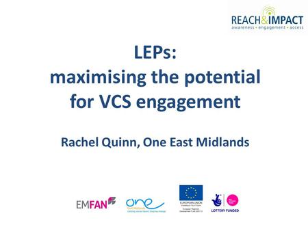 LEPs: maximising the potential for VCS engagement Rachel Quinn, One East Midlands.