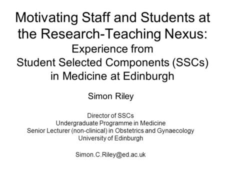 Motivating Staff and Students at the Research-Teaching Nexus: Experience from Student Selected Components (SSCs) in Medicine at Edinburgh Simon Riley Director.
