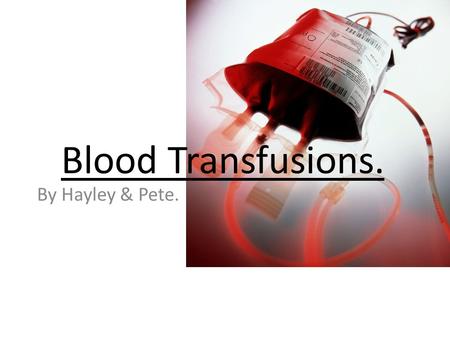 Blood Transfusions. By Hayley & Pete.. Blood Transfusions. Blood transfusion is the process of transferring blood or blood-based products from one person.