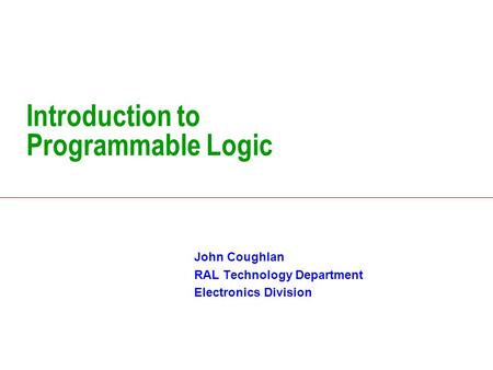 Introduction to Programmable Logic John Coughlan RAL Technology Department Electronics Division.