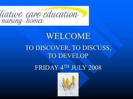 TO DISCOVER, TO DISCUSS, TO DEVELOP FRIDAY 4 TH JULY 2008 WELCOME.