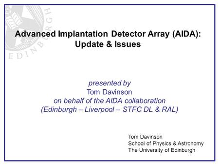 Advanced Implantation Detector Array (AIDA): Update & Issues Tom Davinson School of Physics & Astronomy The University of Edinburgh presented by Tom Davinson.
