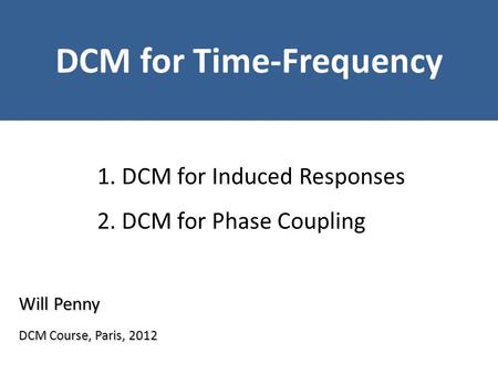 Will Penny DCM for Time-Frequency DCM Course, Paris, 2012 1. DCM for Induced Responses 2. DCM for Phase Coupling.