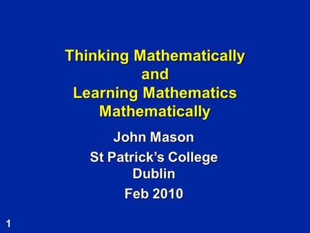 1 Thinking Mathematically and Learning Mathematics Mathematically John Mason St Patrick’s College Dublin Feb 2010.