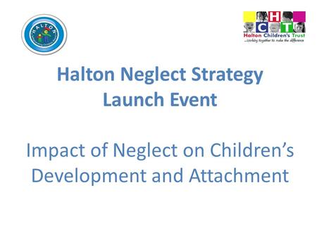 Halton Neglect Strategy Launch Event Impact of Neglect on Children’s Development and Attachment.