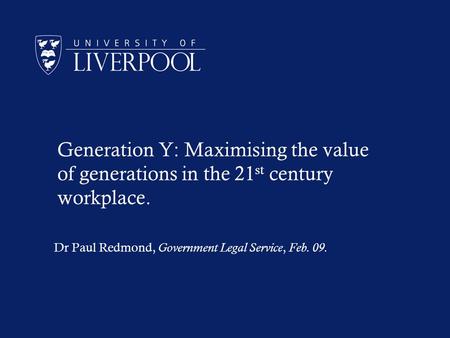 Generation Y: Maximising the value of generations in the 21 st century workplace. Dr Paul Redmond, Government Legal Service, Feb. 09.