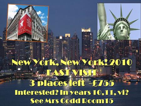 New York, New York! 2010 LAST VISIT 3 places left -£755 Interested? In years 10,11, vi? See Mrs Codd Room15 In year.