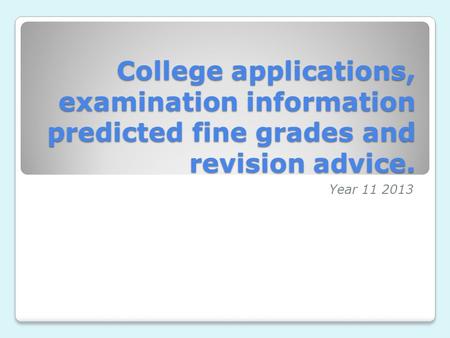 College applications, examination information predicted fine grades and revision advice. Year 11 2013.