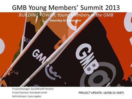 GMB Young Members’ Summit 2013 BUILDING POWER; Young Members in the GMB Project Manager: David Braniff-Herbert Project Sponsor: Kamaljeet Jandu Administrator: