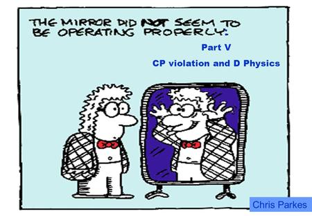 : Chris Parkes Part V CP violation and D Physics.