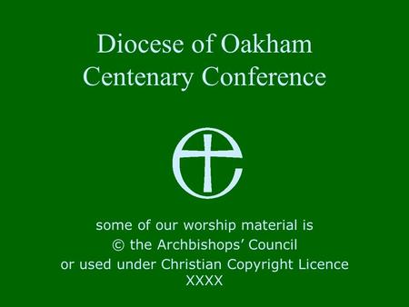 Diocese of Oakham Centenary Conference some of our worship material is © the Archbishops’ Council or used under Christian Copyright Licence XXXX.