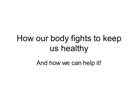 How our body fights to keep us healthy And how we can help it!