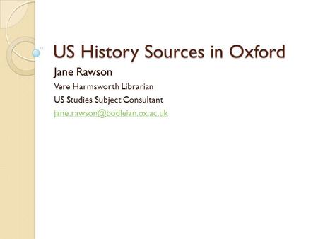 US History Sources in Oxford Jane Rawson Vere Harmsworth Librarian US Studies Subject Consultant