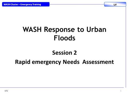 WASH Response to Urban Floods Session 2 Rapid emergency Needs Assessment UF21 WASH Cluster – Emergency Training UF.