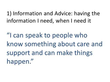 1) Information and Advice: having the information I need, when I need it “I can speak to people who know something about care and support and can make.