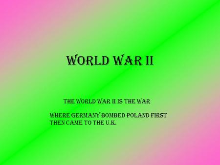 The World war ii is the war World War II where Germany bombed Poland first then came to the U.K.