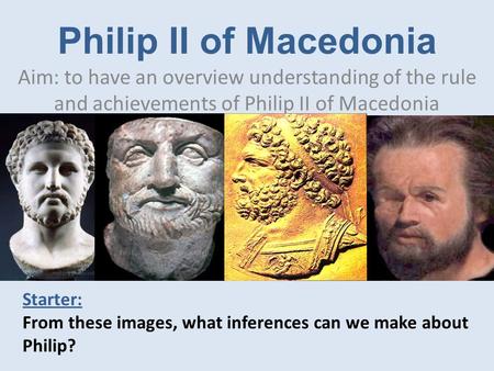 Philip II of Macedonia Aim: to have an overview understanding of the rule and achievements of Philip II of Macedonia Starter: From these images, what inferences.