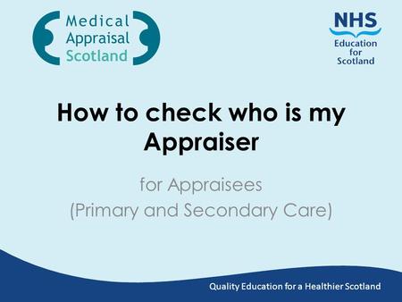 Quality Education for a Healthier Scotland How to check who is my Appraiser for Appraisees (Primary and Secondary Care)