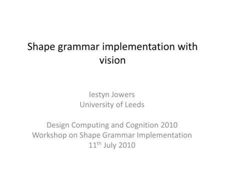 Shape grammar implementation with vision Iestyn Jowers University of Leeds Design Computing and Cognition 2010 Workshop on Shape Grammar Implementation.