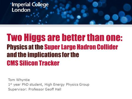 Two Higgs are better than one: Physics at the Super Large Hadron Collider and the implications for the CMS Silicon Tracker Tom Whyntie 1 st year PhD student,